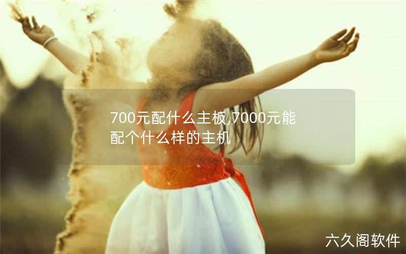 700元配什么主板,7000元能配个什么样的主机