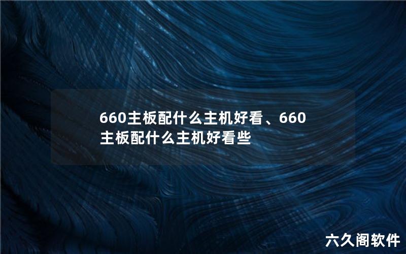 660主板配什么主机好看、660主板配什么主机好看些