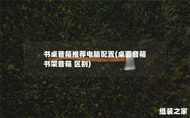 书桌音箱推荐电脑配置(桌面音箱 书架音箱 区别)