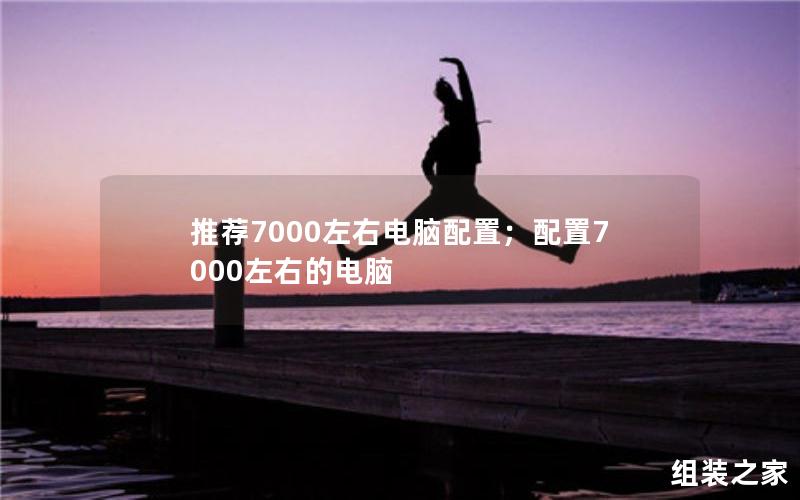 推荐7000左右电脑配置；配置7000左右的电脑