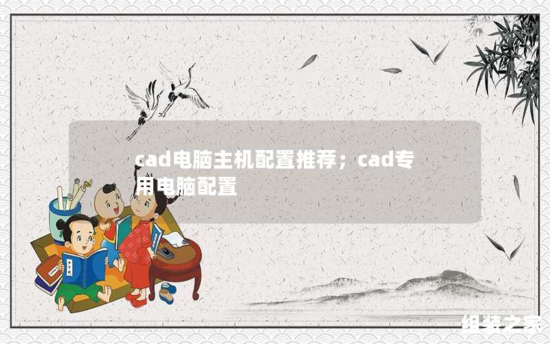 cad电脑主机配置推荐；cad专用电脑配置