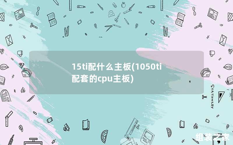 15ti配什么主板(1050ti配套的cpu主板)