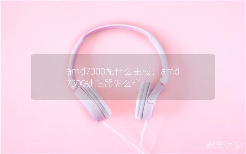 amd7300配什么主板；amd7300处理器怎么样