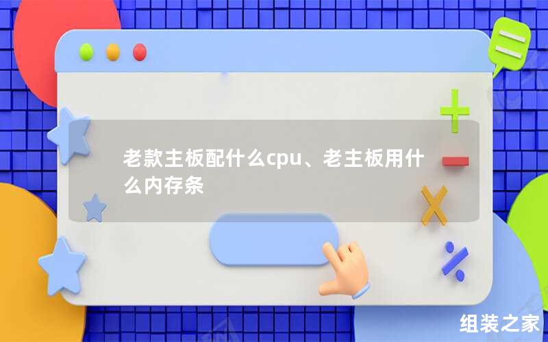 老款主板配什么cpu、老主板用什么内存条