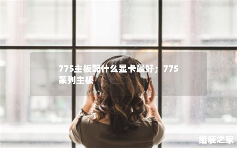 775主板配什么显卡最好；775系列主板