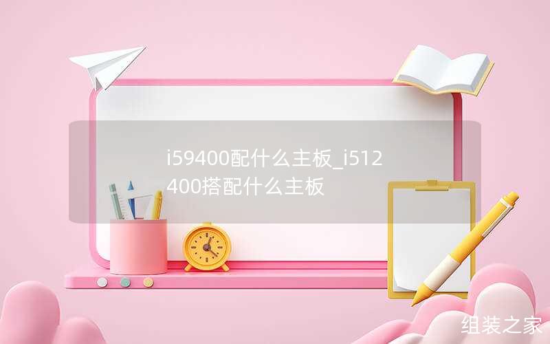 i59400配什么主板_i512400搭配什么主板