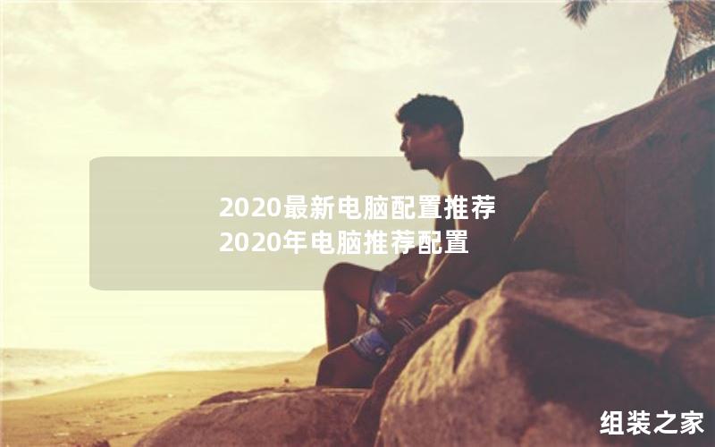 2020最新电脑配置推荐 2020年电脑推荐配置