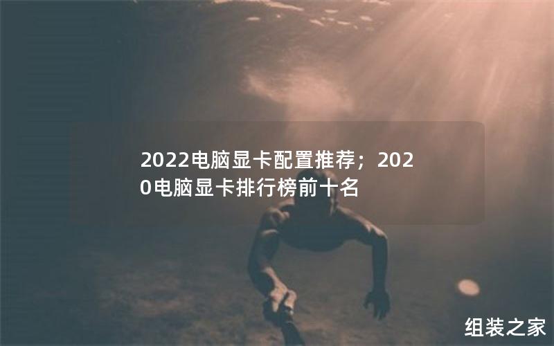 2022电脑显卡配置推荐；2020电脑显卡排行榜前十名