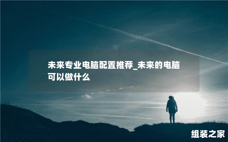 未来专业电脑配置推荐_未来的电脑可以做什么