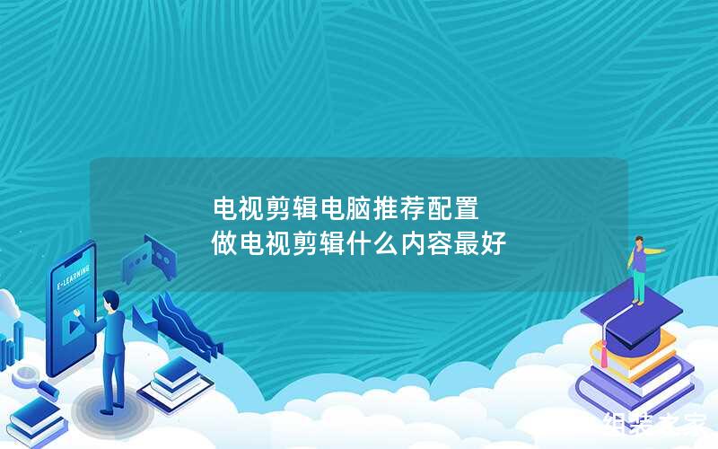 电视剪辑电脑推荐配置 做电视剪辑什么内容最好