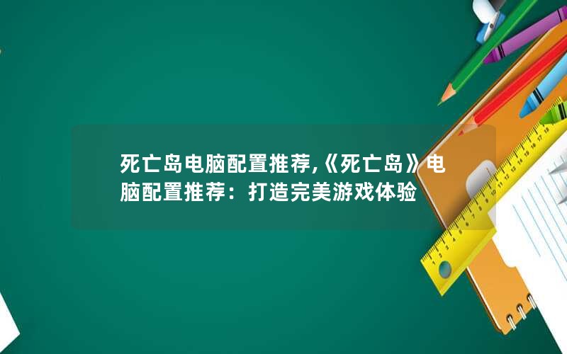 死亡岛电脑配置推荐,《死亡岛》电脑配置推荐：打造完美游戏体验