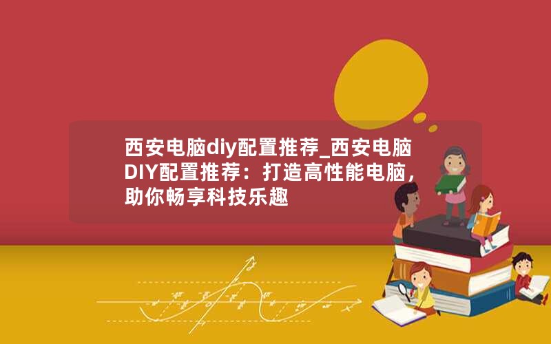 西安电脑diy配置推荐_西安电脑DIY配置推荐：打造高性能电脑，助你畅享科技乐