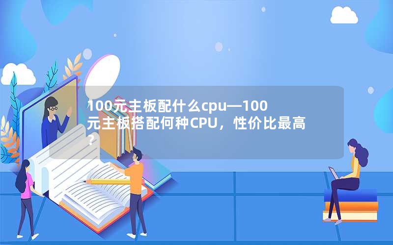 100元主板配什么cpu—100元主板搭配何种CPU，性价比最高？