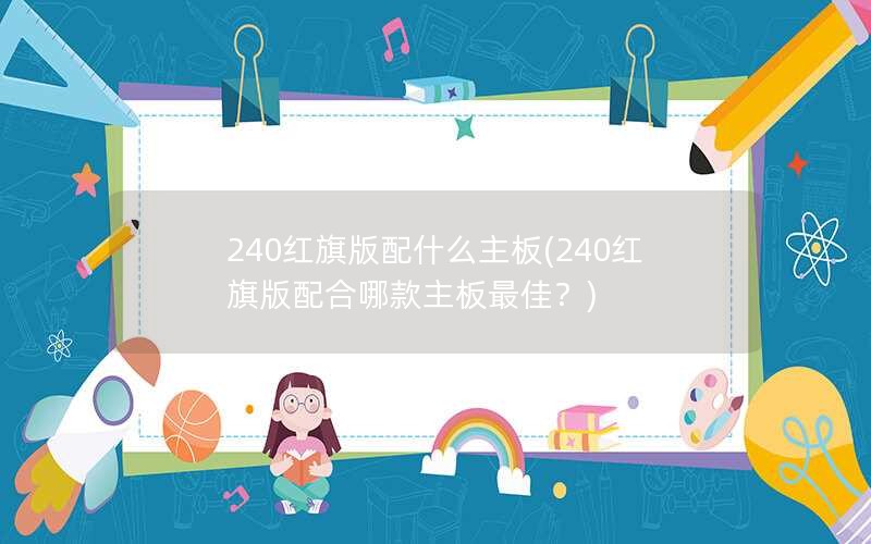 240红旗版配什么主板(240红旗版配合哪款主板最佳？)