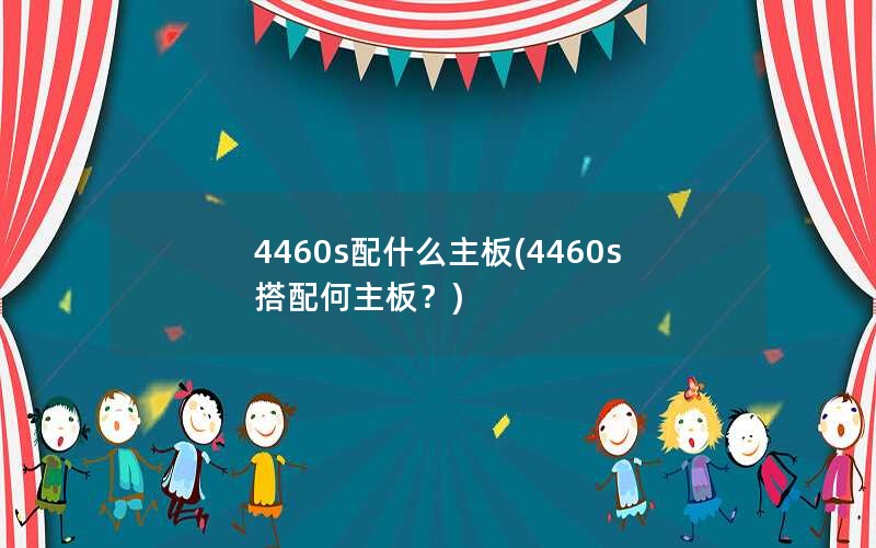 4460s配什么主板(4460s搭配何主板？)