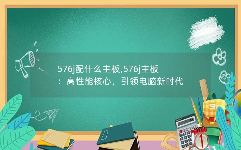 576j配什么主板,576j主板：高性能核心，引领电脑新时代