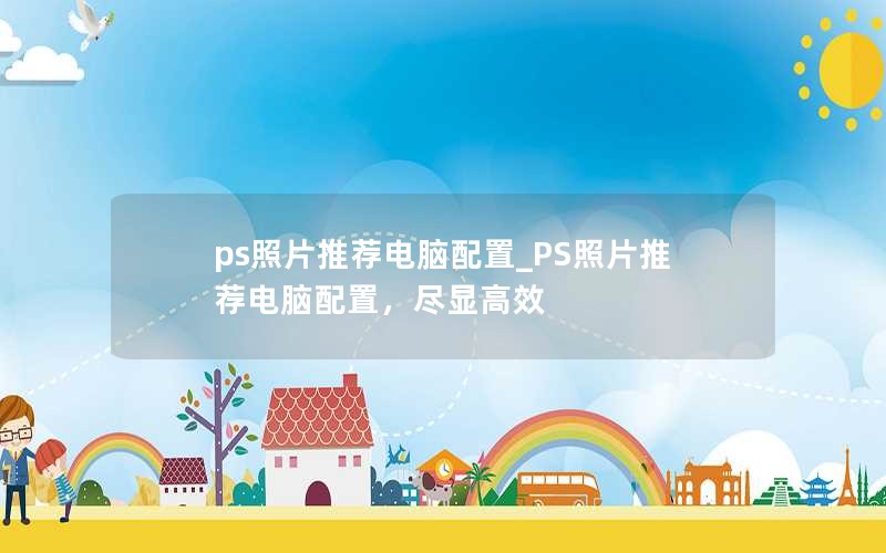 ps照片推荐电脑配置_PS照片推荐电脑配置，尽显高效