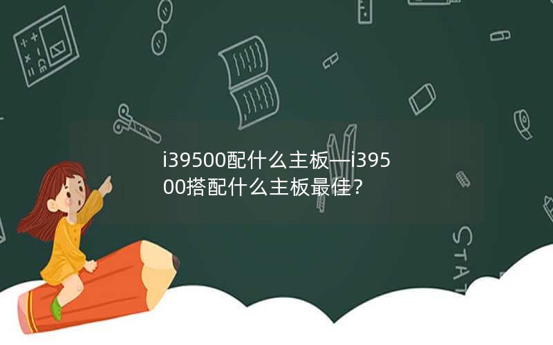 i39500配什么主板—i39500搭配什么主板最佳？