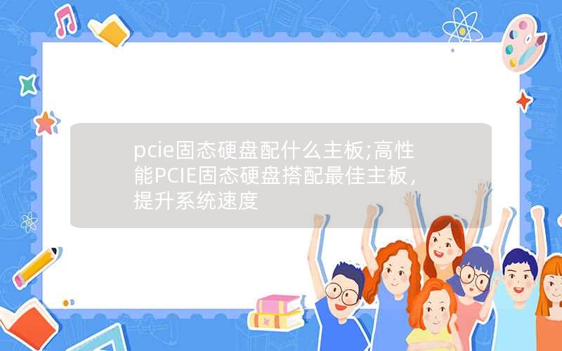 pcie固态硬盘配什么主板;高性能PCIE固态硬盘搭配最佳主板，提升系统速度