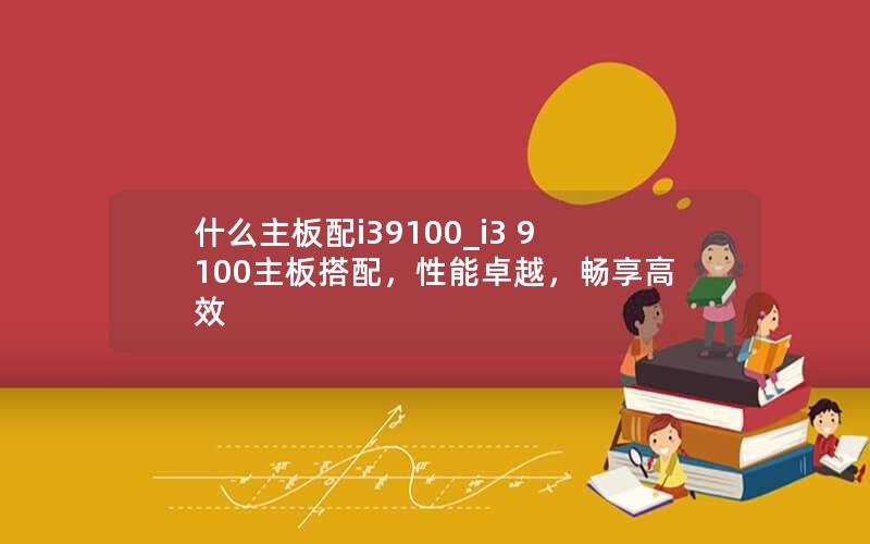 什么主板配i39100_i3 9100主板搭配，性能卓越，畅享高效