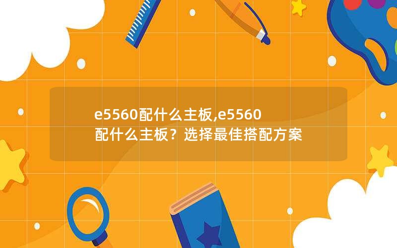 e5560配什么主板,e5560配什么主板？选择最佳搭配方案