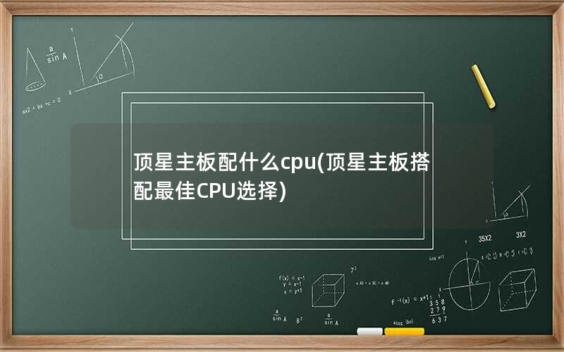 顶星主板配什么cpu(顶星主板搭配最佳CPU选择)