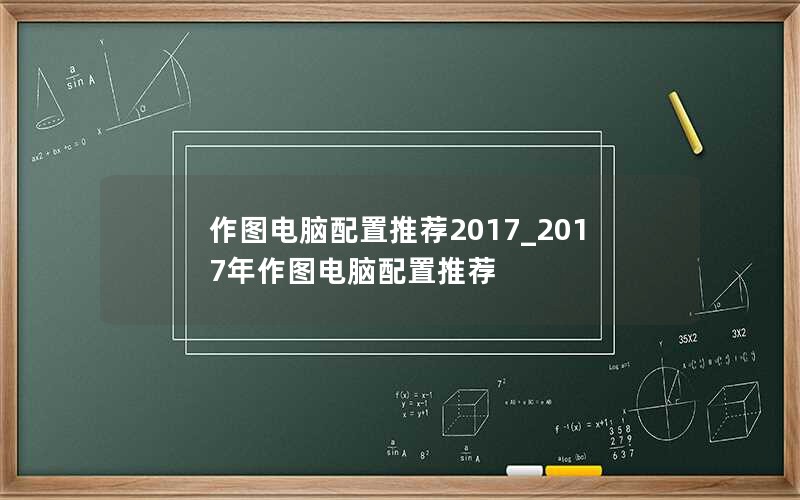 作图电脑配置推荐2017_2017年作图电脑配置推荐