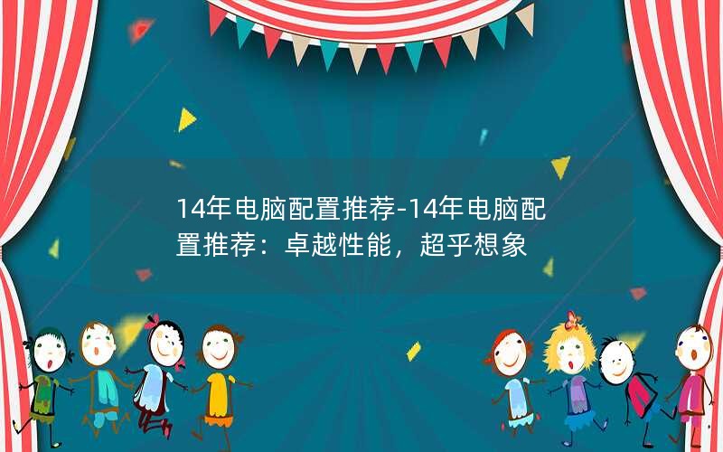 14年电脑配置推荐-14年电脑配置推荐：卓越性能，超乎想象