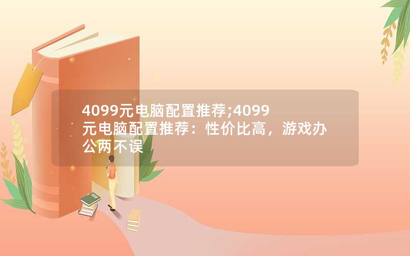 4099元电脑配置推荐;4099元电脑配置推荐：性价比高，游戏办公两不误