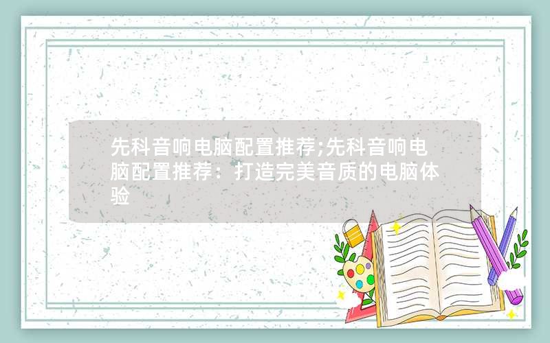 先科音响电脑配置推荐;先科音响电脑配置推荐：打造完美音质的电脑体验