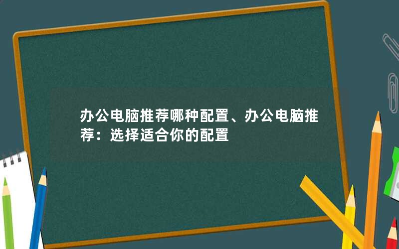 办公电脑推荐哪种配置、办公电脑推荐：选择适合你的配置